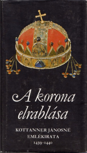 Mollay Károly (ford.) - A korona elrablása (Kottaner Jánosné emlékirata - 1439-1440)