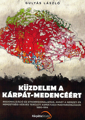 Gulyás László - Küzdelem a Kárpát-medencéért (Regionalizáció és etnoregionalizmus, avagy a nemzeti és nemzetiségi kérdés területi aspektusai Magyarországon 1690-1914)