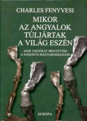 Charles Fenyvesi - Mikor az angyalok túljártak a világ eszén - Akik zsidókat mentettek a háborús Magyarországon