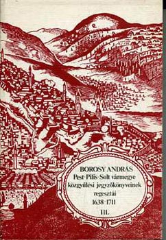 Borosy Andr�s - Pest-Pilis-Solt v�rmegye k�zgy�l�si jegyz�k�nyveinek regeszt�i III. (1638-1711)
