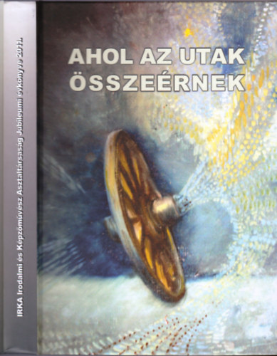 Balzs Sndor (szerk.) - Ahol az utak sszernek - Irka Irodalmi s Kpzmvsz Asztaltrsasg Jubileumi vknyve 2011.