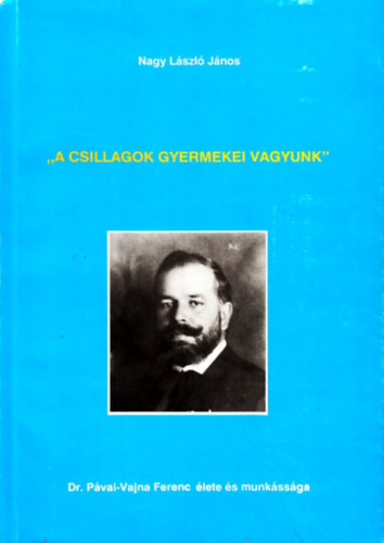 Nagy Lszl Jnos - "A csillagok gyermekei vagyunk"-dr.Pvai-Vajna Ferenc lete s munkssga