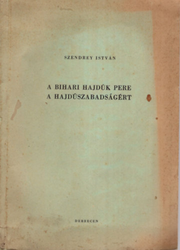 Szendrey István - A bihari hajdúk pere a hajdúszabadságért