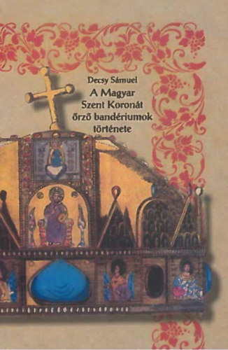 Decsy Smuel - A Magyar Szent Koront rz bandriumok trtnete