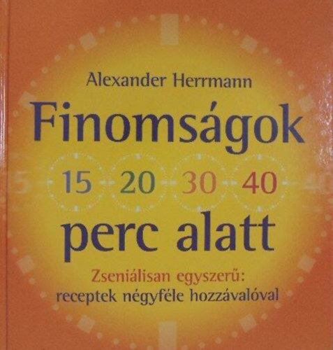Alexander Herrmann, Dezsnyi gnes (szerk.), Ford.: Horvth Zsuzsa - Finomsgok 15-20-30-40 perc alatt - Zsenilisan egyszer: receptek ngyfle hozzvalval