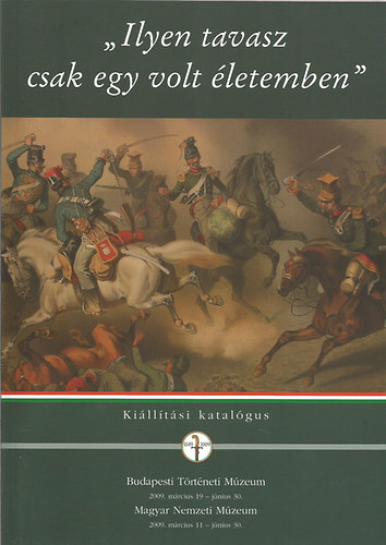 "Ilyen tavasz csak egy volt �letemben"- A dics�s�ges tavaszi hadj�rat, 1849. (A Budapesti T�rt�neti M�zeum �s a Magyar Nemzeti M�zeum ki�ll�t�si katal�gusa)