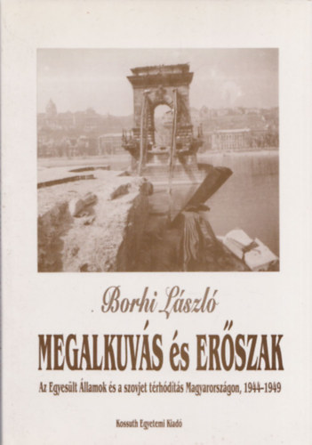 Borhi László - Megalkuvás és erőszak (Az Egyesült Államok és a szovjet térhódítás Magyarországon, 1944-1949)
