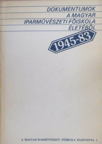 Bodor Ferenc (szerk.) - Dokumentumok a Magyar Iparmvszeti Fiskola letbl 1945-83