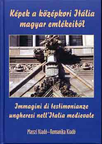Horvth Zoltn Gyrgy - Kpek a kzpkori Itlia magyar emlkeibl - Immagini di testimonianze ungheresi nell'Italia medievale (magyar-olasz)