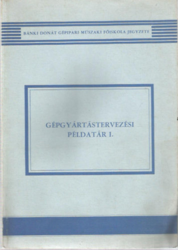 Dr. Angyal Béla (szerk.) - Gépgyártástervezési példatár I.