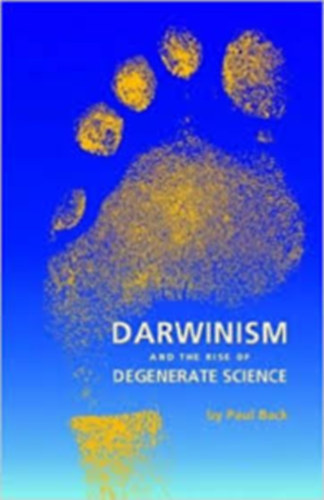 Paul Back - Darwinism and the Rise of Degenerate Science (Darwinizmus és az elfajult tudomány felemelkedése)