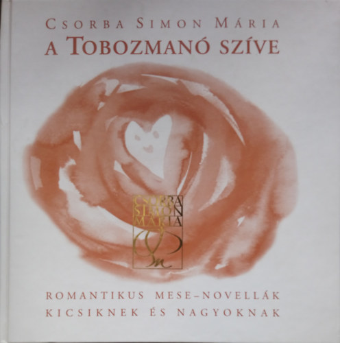Csorba Simon Mária - A Tobozmanó szíve ROMANTIKUS MESE-NOVELLÁK KICSIKNEK ÉS NAGYOKNAK