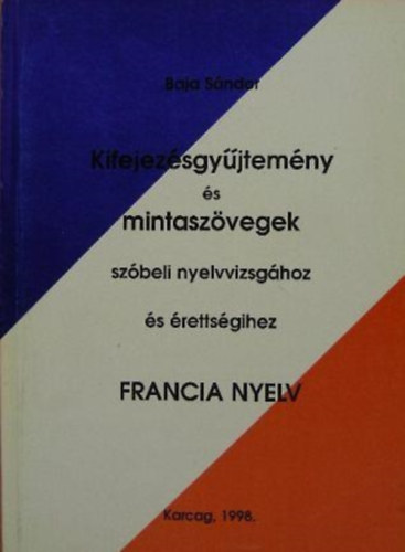 Baja Sndor - Kifejezsgyjtemny s mintaszvegek szbeli nyelvvizsghoz s rettsgihez (francia nyelv)