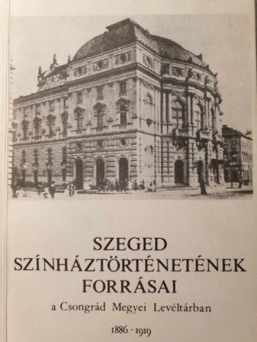 Dr. Ker�nyi Ferenc (szerk.) - Szeged sz�nh�zt�rt�net�nek forr�sai a Csongr�d Megyei Lev�lt�rban 1886-1919