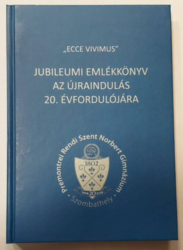 Horv�th Krisztina, Szak�ly Szilvia, V�ghn� Busics Hilda - "Ecce Vivimus" - Jubileumi eml�kk�nyv az �jraindul�s 20. �vfordul�j�ra (Premontrei  Rendi Norbert Gimn�zium)