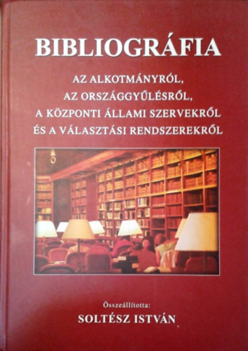 Dr. Soltsz Istvn (szerk.) - Bibliogrfia az Alkotmnyrl, az Orszggylsrl, a kzponti llami szervekrl s a vlasztsi rendszerekrl