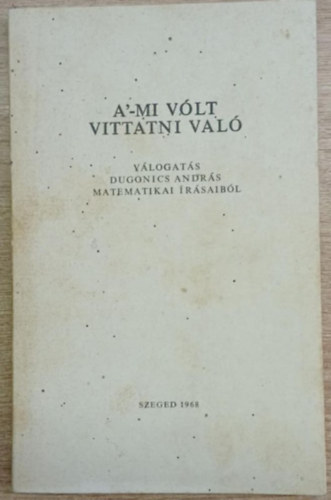 Kiss Lszl (szerk.) - A'-mi vlt vittatni val (Vlogats Dugonics Andrs matematikai rsaibl (Szmozott)