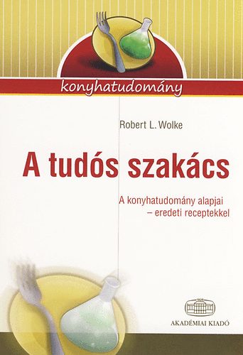 Robert L. Wolke - A tuds szakcs - A konyhatudomny alapjai - eredeti receptekkel