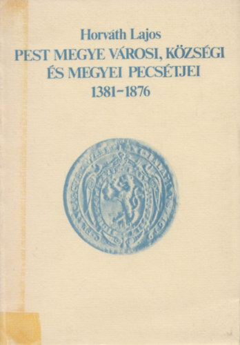 Horvth Lajos - Pest megye vrosi, kzsgi s megyei pecstjei 1381-1876