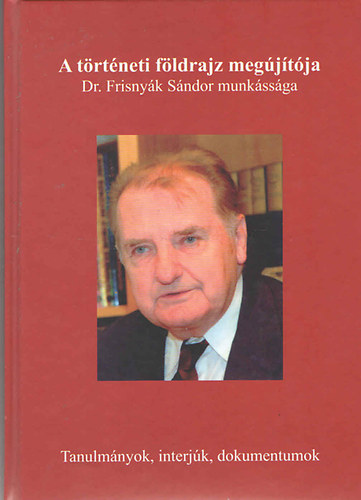 Dr. G�l Andr�s - Dr. Hanusz �rp�d - A t�rt�neti f�ldrajz meg�j�t�ja - Dr. Frisny�k S�ndor munk�ss�ga (Tanulm�nyok, interj�k, dokumentumok)