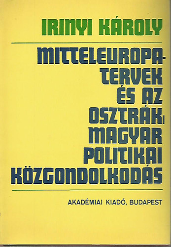 Irinyi Károly - Mitteleuropa-tervek és az osztrák-magyar politikai közgondolkodás