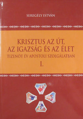 Seregly Istvn - Krisztus az t, az igazsg s az let. Tizent v apostoli szolglatban. I. ktet