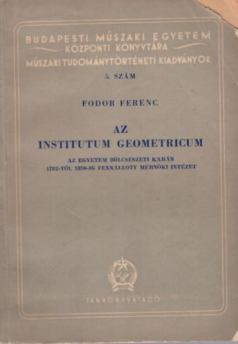 Fodor Ferenc - Az Institutum Geometricum - Az egyetem b�lcs�szeti kar�n 1782-t�l 1850-ig fenn�llott m�rn�ki int�zet ( Budapesti M�szaki Egyetem K�zponti K�nyvt�ra M�szaki Tudom�nyt�rt�neti kiadv�nyok 5. sz�m )
