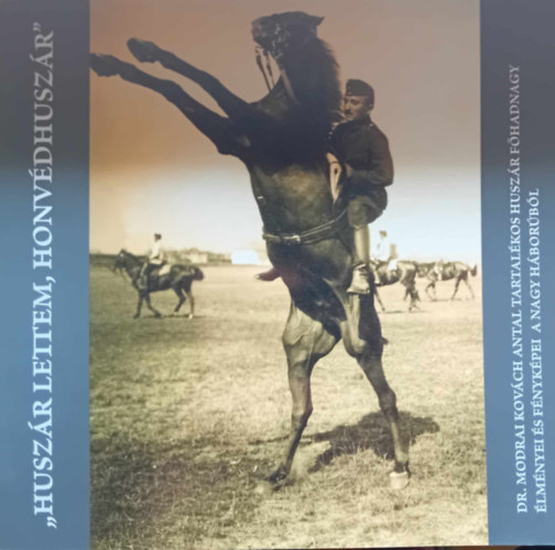 Bert�k L�szl� (szerk.) - "Husz�r lettem,honv�d husz�r", Dr.modrai Kov�ch Antal tartal�kos husz�r f�hadnagy �lm�nyei �s f�nyk�pei a nagy h�bor�b�l
