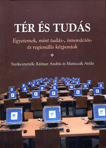 Kr�mer Andr�s - Matiscs�k Attila (szerk.) - T�r �s tud�s - Egyetemek, mint tud�s-, innov�ci�s- �s region�lis k�zpontok