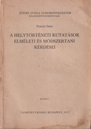 Sz�nt� Imre - A helyt�rt�neti kutat�sok elm�leti �s m�dszertani k�rd�sei - J�zsef Attila Tudom�nyegyetem B�lcs�szettudom�nyi Kar Budapest, 1977