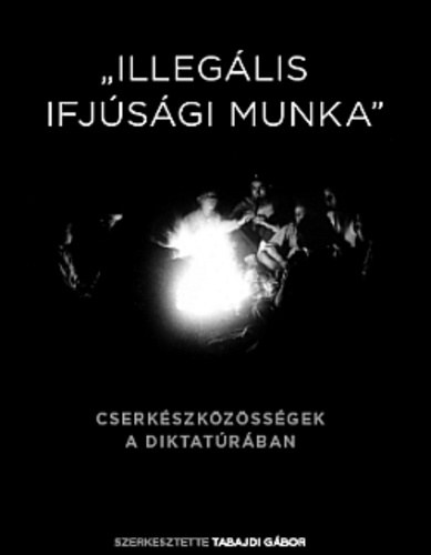 Tabajdi Gbor (szerk.) - "Illeglis ifjsgi munka" - Cserkszkzssgek a diktatrban