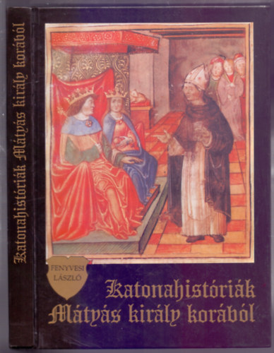 Fenyvesi László - Katonahistóriák Mátyás király korából (Hősök-Csaták - Megjelent Hunyadi Mátyás halálának 500. évfordulójára)