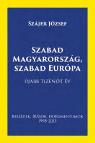 Szjer Jzsef - Szabad Magyarorszg, Szabad Eurpa - jabb tizent v (beszdek, rsok, dokumentumok 1998-2013)