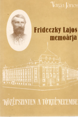 Varga J�nos - K�z�pszinten a t�rt�nelemben. Frideczky Lajos memo�rja