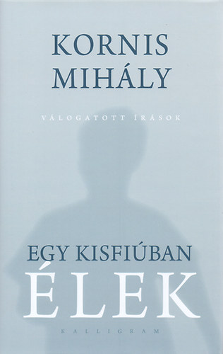 Kornis Mihály - Egy kisfiúban élek - Válogatott írások