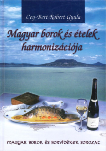 Cey-Bert Róbert Gyula - Magyar borok és ételek harmonizációja (Magyar borok és borvidékek sor)