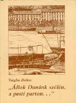 Vargha Bal�zs - "�llok Dun�nk sz�l�n, a pesti parton..."