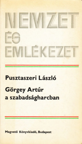 Pusztaszeri Lázsló - Görgey Artúr a szabadságharcban (Nemzet és emlékezet)