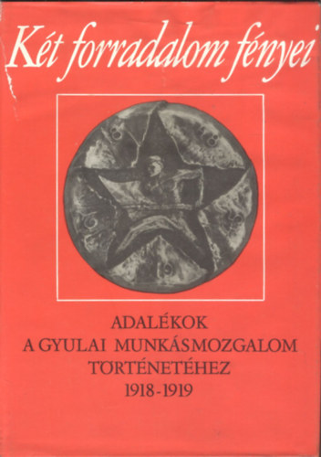 K�t forradalom f�nyei - Adal�kok a gyulai munk�smozgalom t�rt�net�hez 1918-1919