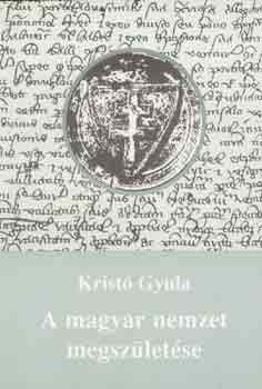 Kristó Gyula - A magyar nemzet megszületése