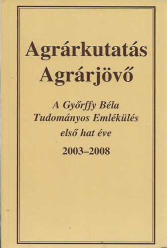 Agr�rkutat�s, agr�rj�v� - A Gy�rffy B�la Tudom�nyos Eml�k�l�s els� hat �ve 2003-2008
