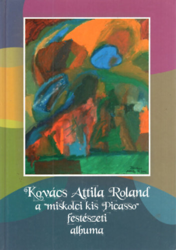 Kov�cs Attila, Unghv�ry M�rta (Lektor) - Kov�cs Attila Roland a "miskolci kis Picasso" Fest�szeti albuma