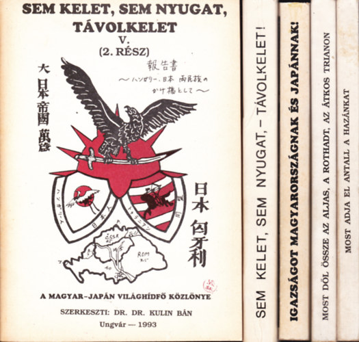 Dr. Kulin B�n (szerk.) - Sem Kelet, sem Nyugat, T�volkelet. A Magyar-Jap�n Vil�gh�df� K�zl�nye I-III,V/1-2 - 5 k�tet:Igazs�got Magyarorsz�gnak �s Jap�nnak! I-II.+ Most d�l �ssze az aljas,a rothadt,az �tkos Trianon + Most adja el Antall a haz�nkat I-II.