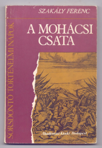 Szakály Ferenc - A mohácsi csata (Sorsdöntő történelmi napok - Harmadik kiadás)