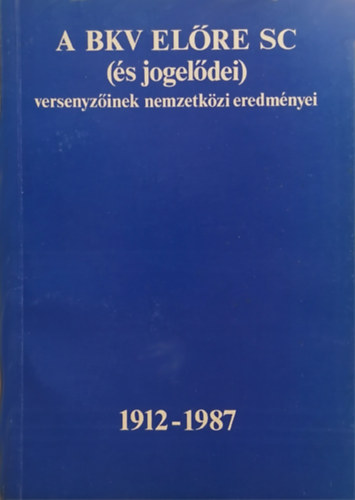 rpssi Kroly (szerk.) - A BKV Elre SC (s jogeldei) versenyzinek nemzetkzi eredmnyei (1912-1987)