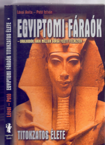 Lévai Anita - Potó István - Egyiptomi fáraók titokzatos élete - Uralkodók, akik milliók sorsa felett ítélkeztek