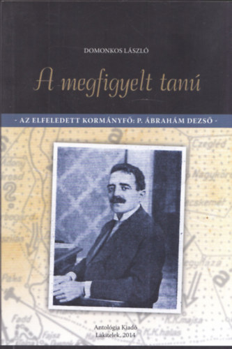 Domonkos L�szl� - A megfigyelt tan� - Az elfeledett korm�nyf�: P. �brah�m Dezs�