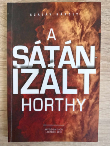 Szalay K�roly, Szek�r N�ra (szerk.), Ag�cs S�ndor (lektor) - A s�t�niz�lt Horthy - Dedik�lt p�ld�ny!