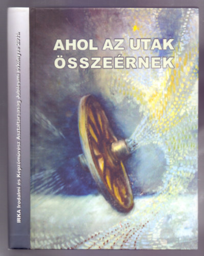 szerk. Balzs Sndor, H. Tth Maja - Ahol az utak sszernek - IRKA Irodalmi s Kpzmvsz Asztaltrsasg Jubileumi vknyve 2011. (Sorszmozott 055/500, dediklt)