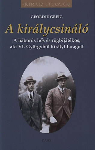 Greig, Geordie - A kir�lycsin�l� - A h�bor�s h�s �s r�gbij�t�kos, aki VI. Gy�rgyb�l kir�lyt faragott